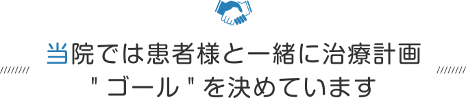 当院では患者様と一緒に治療計画ゴールを決めています