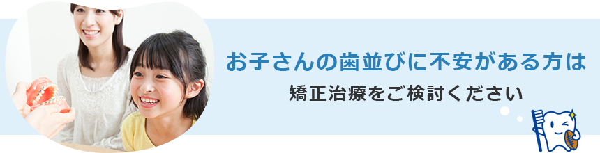 お子さんの歯並びに不安がある方は矯正治療をご検討ください